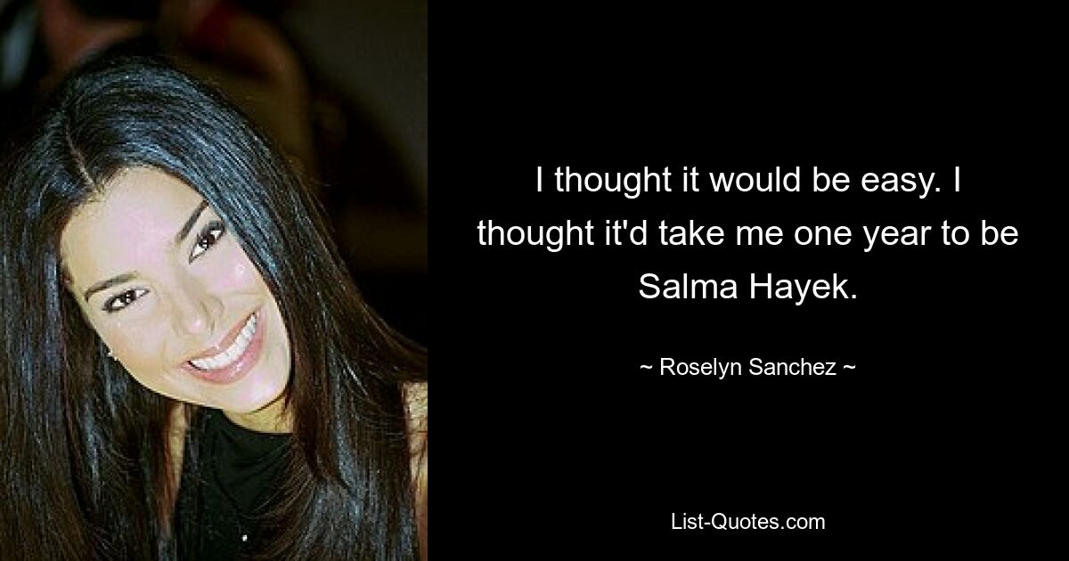 I thought it would be easy. I thought it'd take me one year to be Salma Hayek. — © Roselyn Sanchez