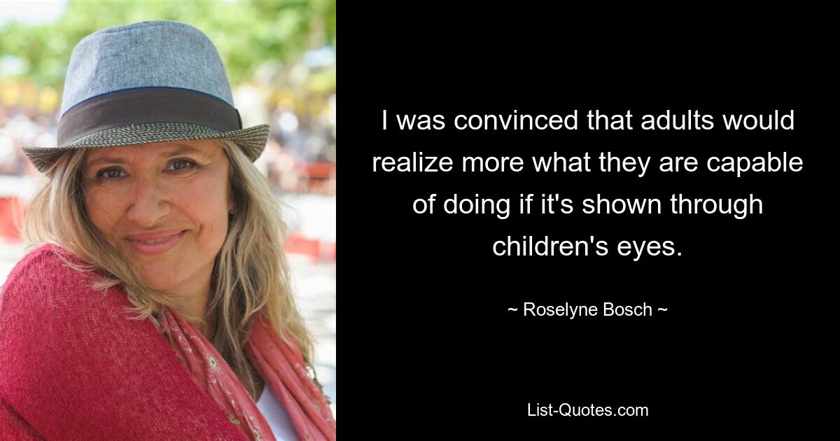 I was convinced that adults would realize more what they are capable of doing if it's shown through children's eyes. — © Roselyne Bosch