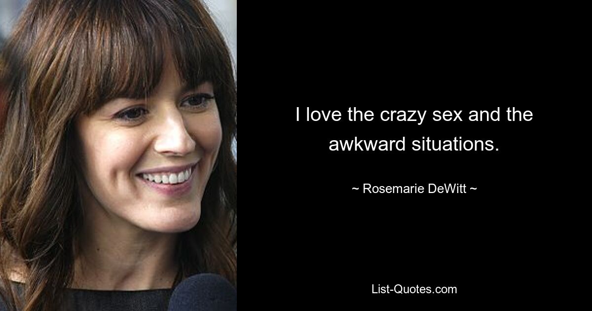 I love the crazy sex and the awkward situations. — © Rosemarie DeWitt