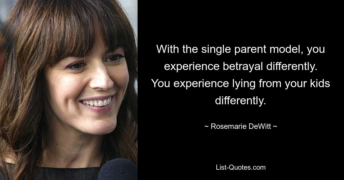 With the single parent model, you experience betrayal differently. You experience lying from your kids differently. — © Rosemarie DeWitt