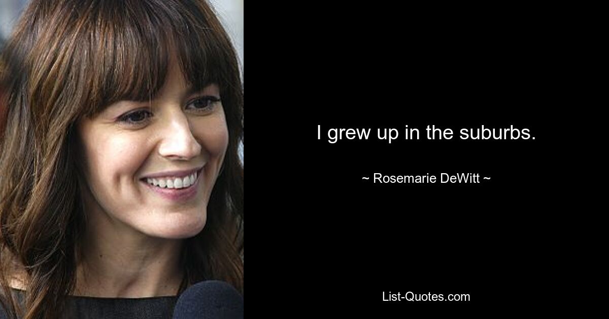 I grew up in the suburbs. — © Rosemarie DeWitt