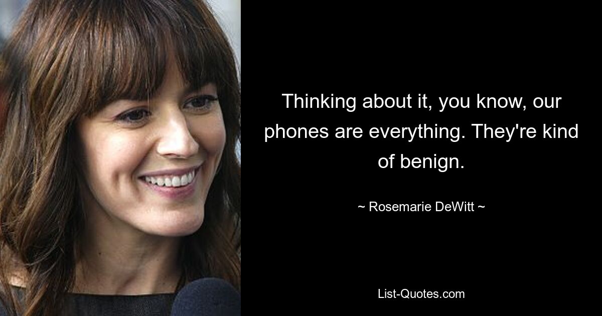 Thinking about it, you know, our phones are everything. They're kind of benign. — © Rosemarie DeWitt