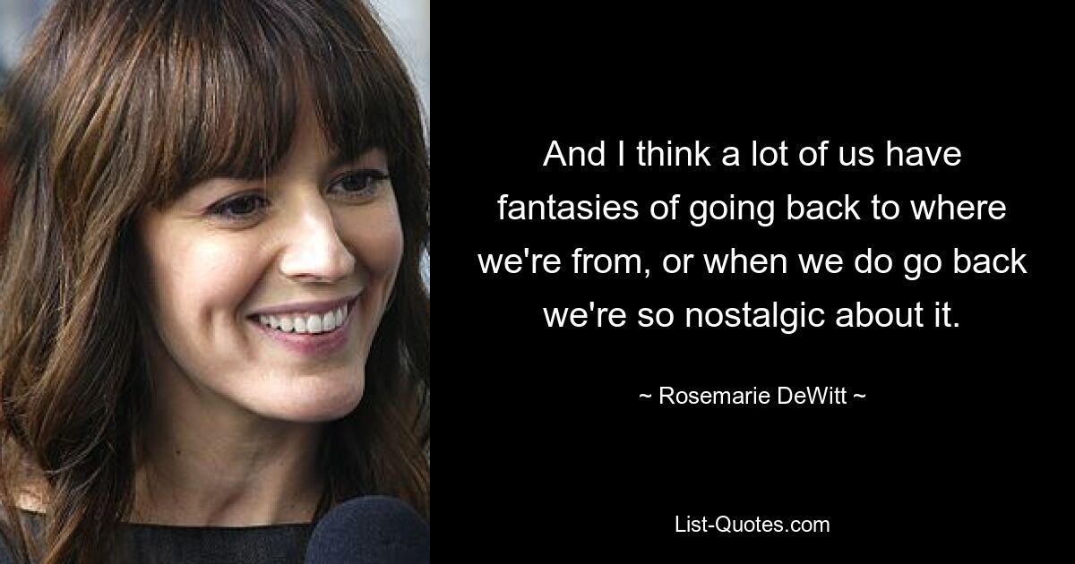 And I think a lot of us have fantasies of going back to where we're from, or when we do go back we're so nostalgic about it. — © Rosemarie DeWitt