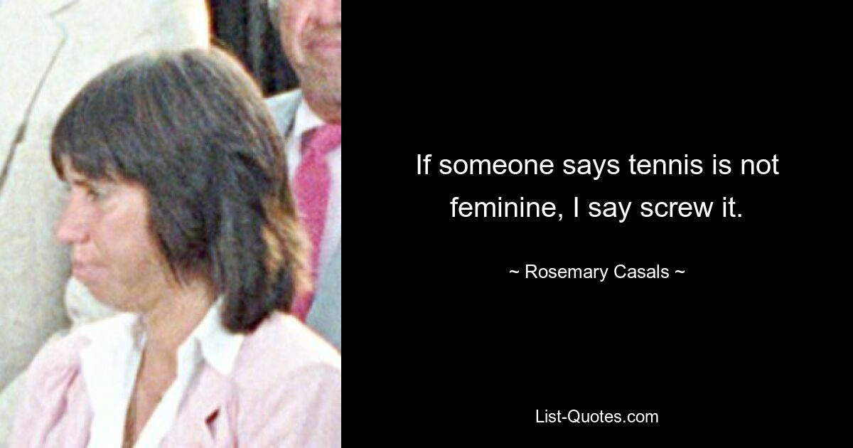 If someone says tennis is not feminine, I say screw it. — © Rosemary Casals