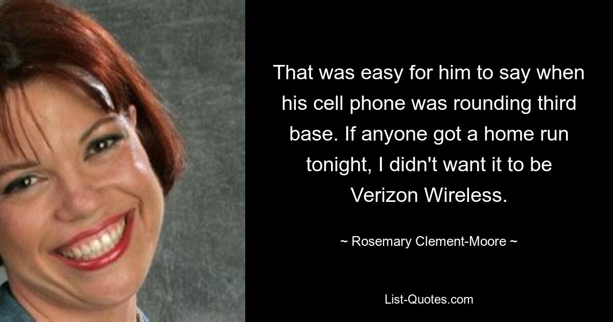 That was easy for him to say when his cell phone was rounding third base. If anyone got a home run tonight, I didn't want it to be Verizon Wireless. — © Rosemary Clement-Moore