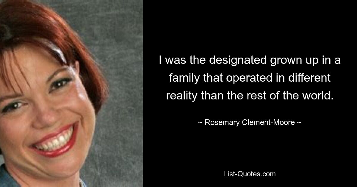 I was the designated grown up in a family that operated in different reality than the rest of the world. — © Rosemary Clement-Moore