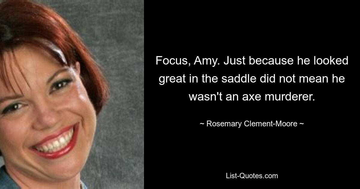 Focus, Amy. Just because he looked great in the saddle did not mean he wasn't an axe murderer. — © Rosemary Clement-Moore