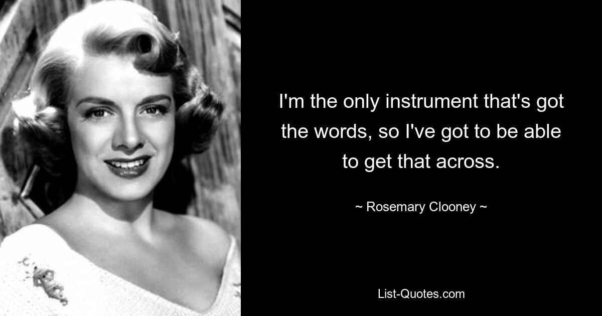 I'm the only instrument that's got the words, so I've got to be able to get that across. — © Rosemary Clooney