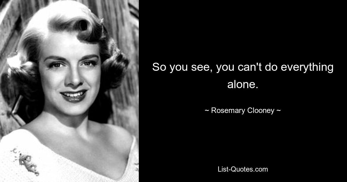 So you see, you can't do everything alone. — © Rosemary Clooney