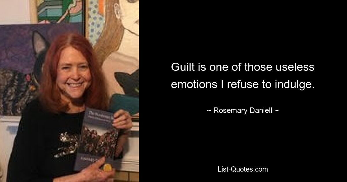 Guilt is one of those useless emotions I refuse to indulge. — © Rosemary Daniell