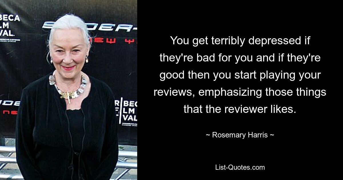 You get terribly depressed if they're bad for you and if they're good then you start playing your reviews, emphasizing those things that the reviewer likes. — © Rosemary Harris