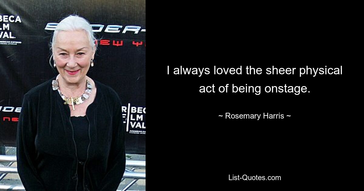 I always loved the sheer physical act of being onstage. — © Rosemary Harris