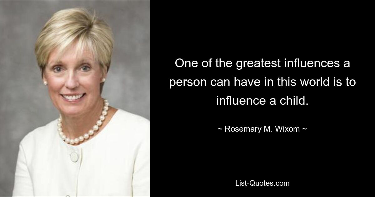 One of the greatest influences a person can have in this world is to influence a child. — © Rosemary M. Wixom