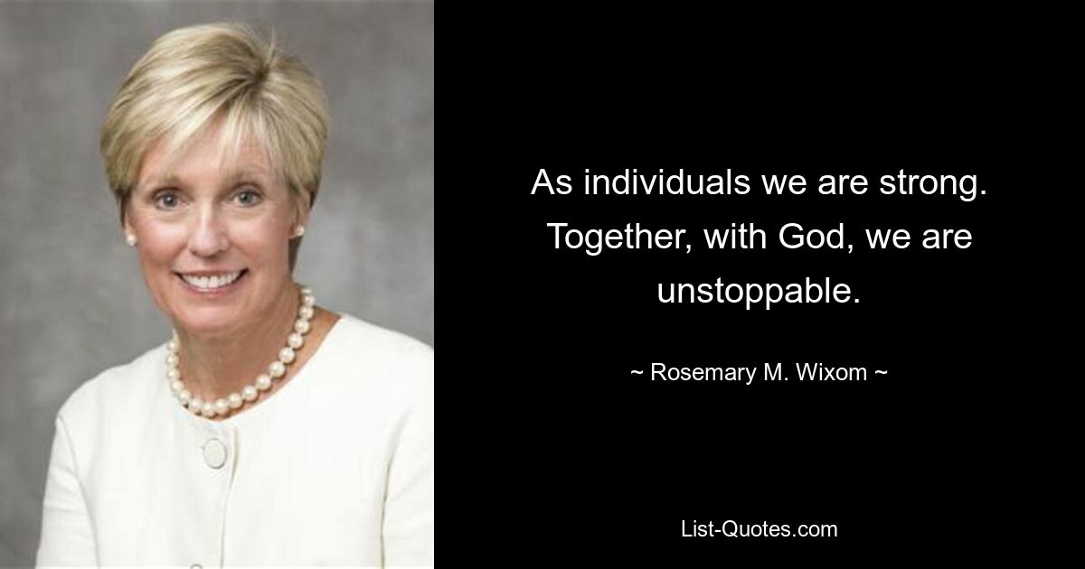 As individuals we are strong. Together, with God, we are unstoppable. — © Rosemary M. Wixom