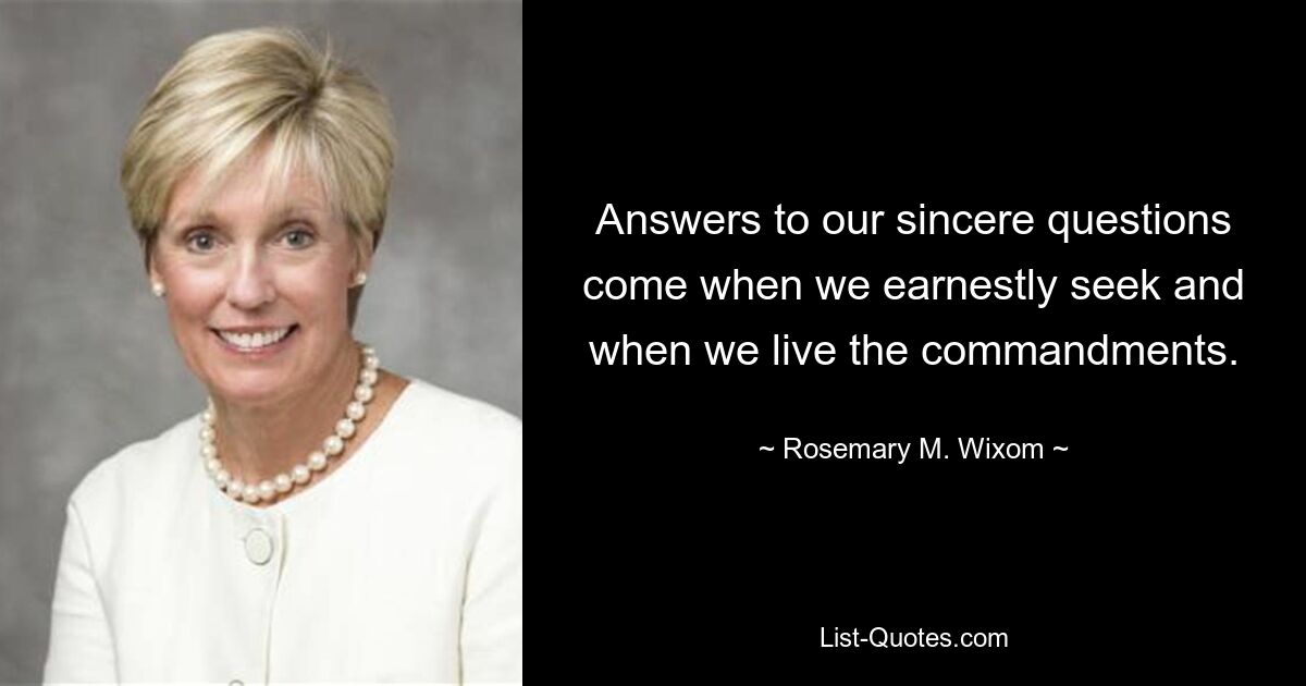 Answers to our sincere questions come when we earnestly seek and when we live the commandments. — © Rosemary M. Wixom