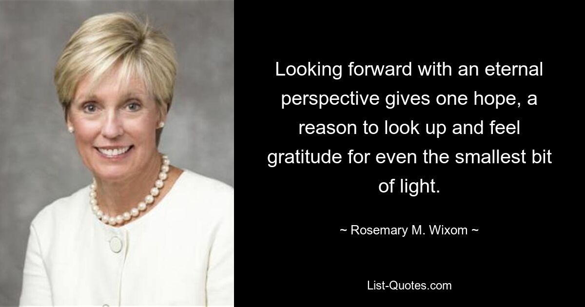 Looking forward with an eternal perspective gives one hope, a reason to look up and feel gratitude for even the smallest bit of light. — © Rosemary M. Wixom