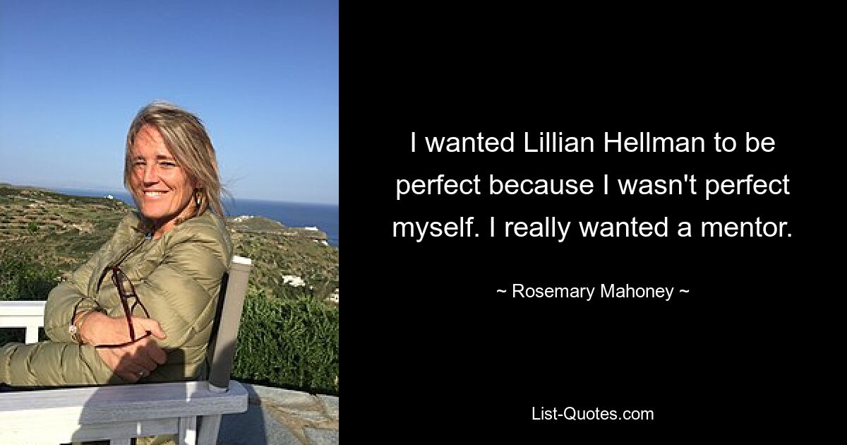 I wanted Lillian Hellman to be perfect because I wasn't perfect myself. I really wanted a mentor. — © Rosemary Mahoney