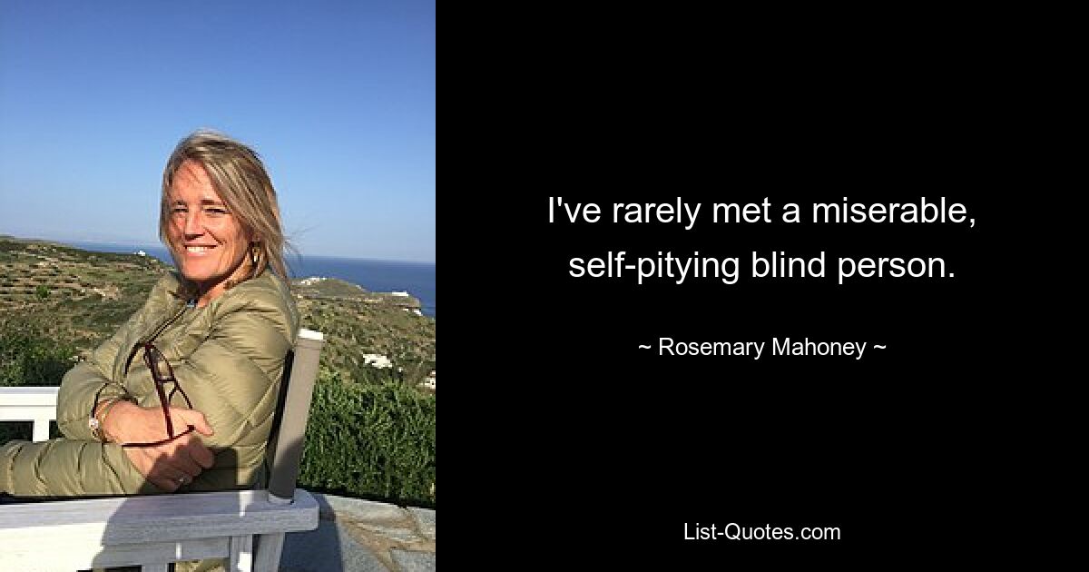 I've rarely met a miserable, self-pitying blind person. — © Rosemary Mahoney