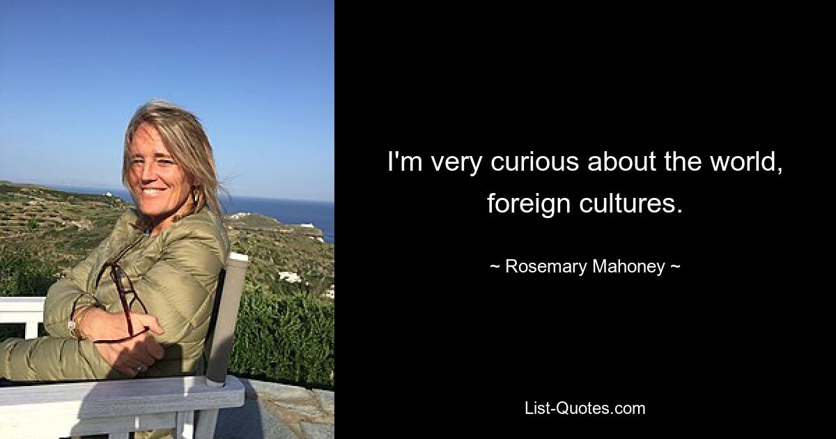 I'm very curious about the world, foreign cultures. — © Rosemary Mahoney