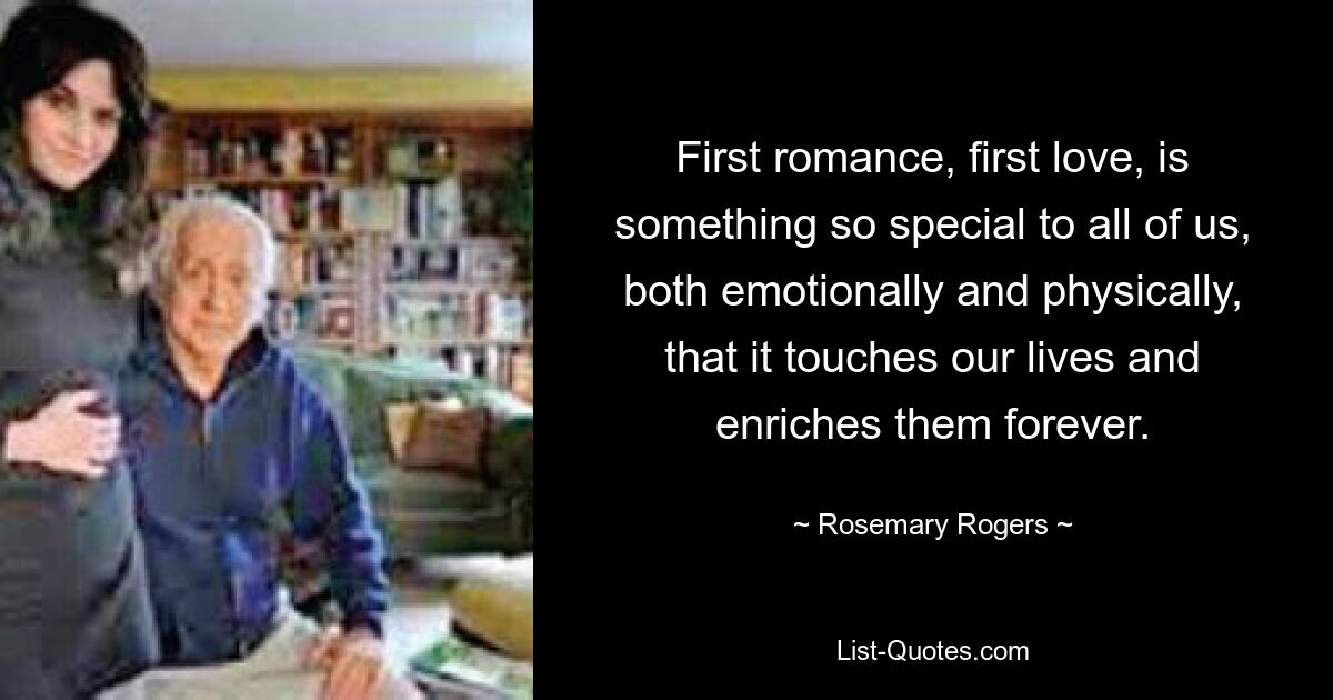 First romance, first love, is something so special to all of us, both emotionally and physically, that it touches our lives and enriches them forever. — © Rosemary Rogers