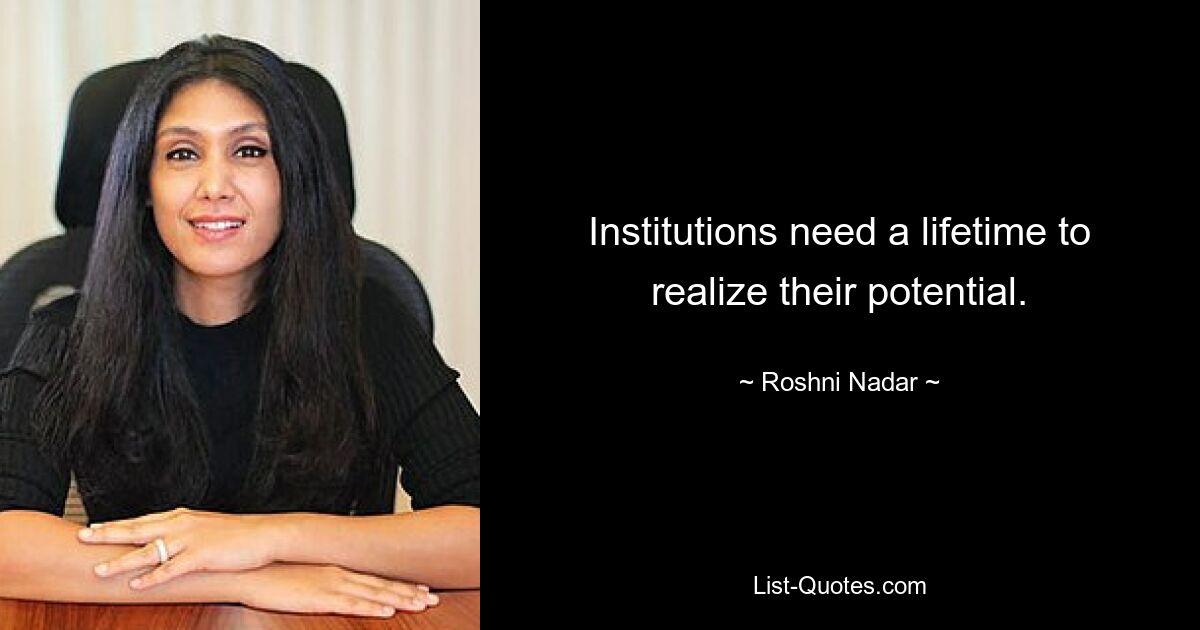 Institutions need a lifetime to realize their potential. — © Roshni Nadar