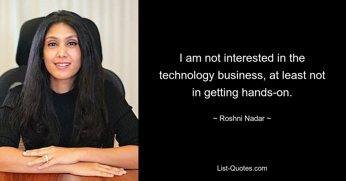 I am not interested in the technology business, at least not in getting hands-on. — © Roshni Nadar