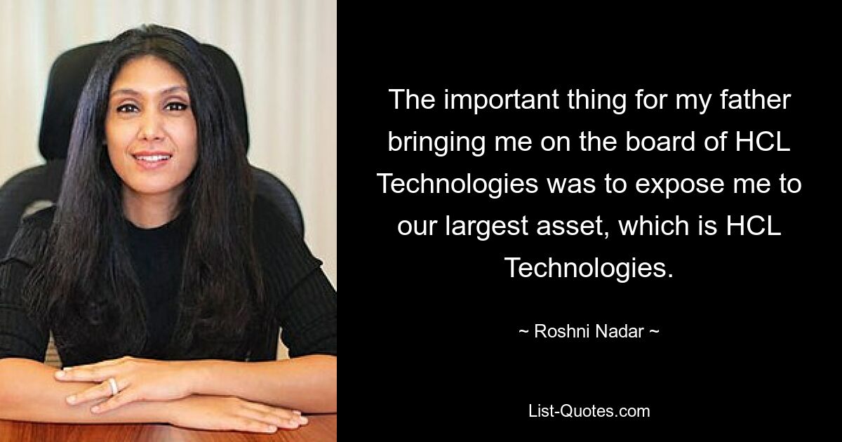 The important thing for my father bringing me on the board of HCL Technologies was to expose me to our largest asset, which is HCL Technologies. — © Roshni Nadar