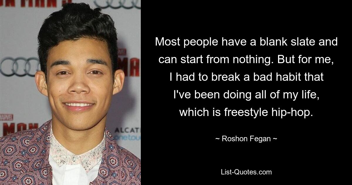 Most people have a blank slate and can start from nothing. But for me, I had to break a bad habit that I've been doing all of my life, which is freestyle hip-hop. — © Roshon Fegan