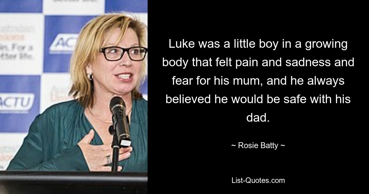 Luke was a little boy in a growing body that felt pain and sadness and fear for his mum, and he always believed he would be safe with his dad. — © Rosie Batty