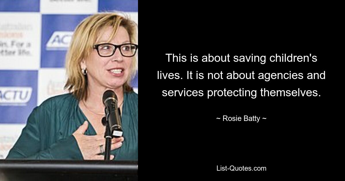 This is about saving children's lives. It is not about agencies and services protecting themselves. — © Rosie Batty