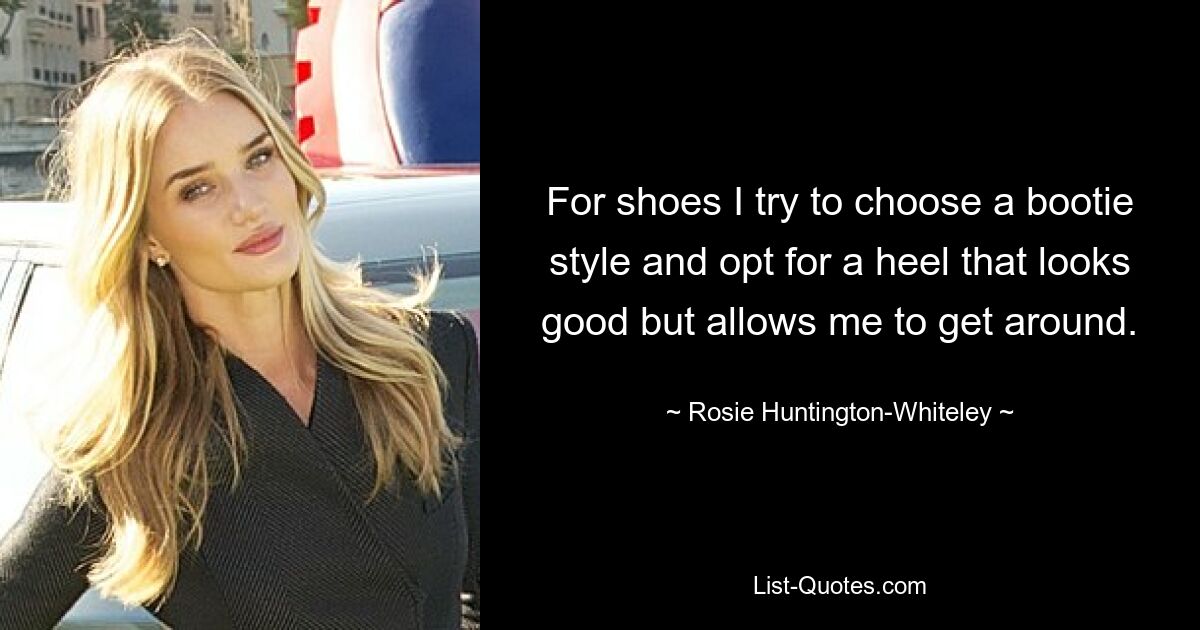 For shoes I try to choose a bootie style and opt for a heel that looks good but allows me to get around. — © Rosie Huntington-Whiteley