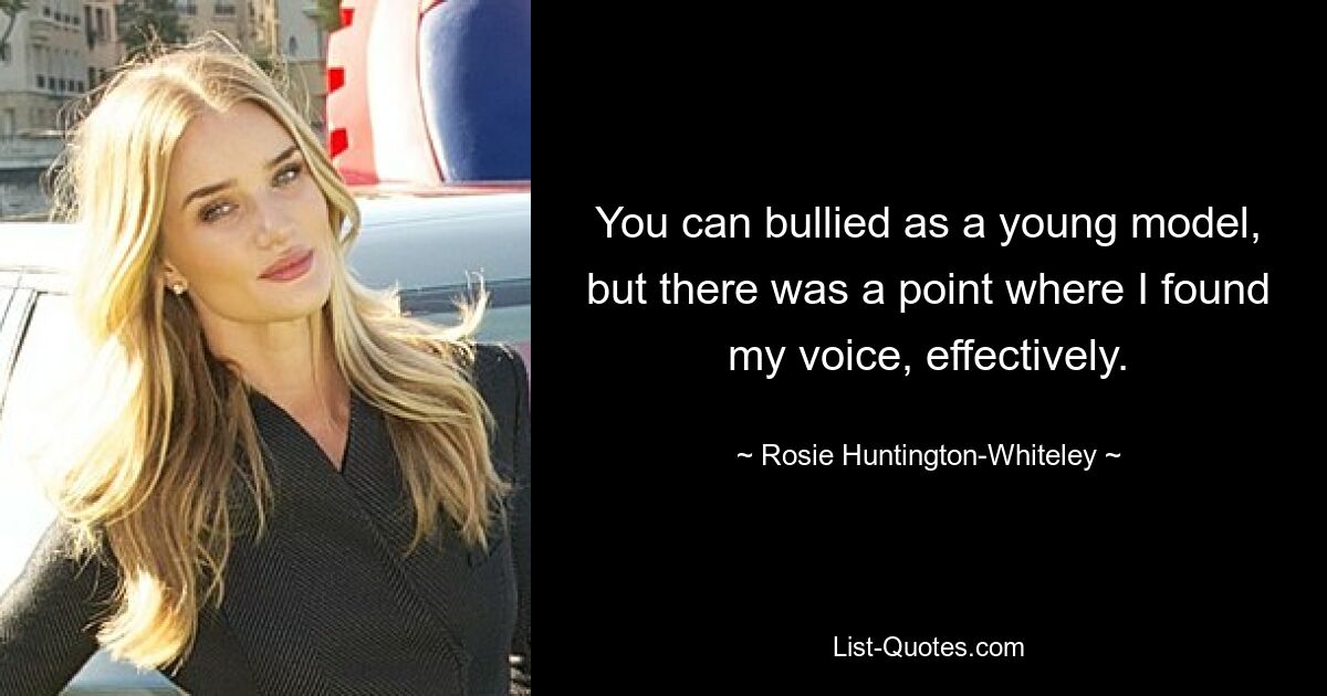 You can bullied as a young model, but there was a point where I found my voice, effectively. — © Rosie Huntington-Whiteley