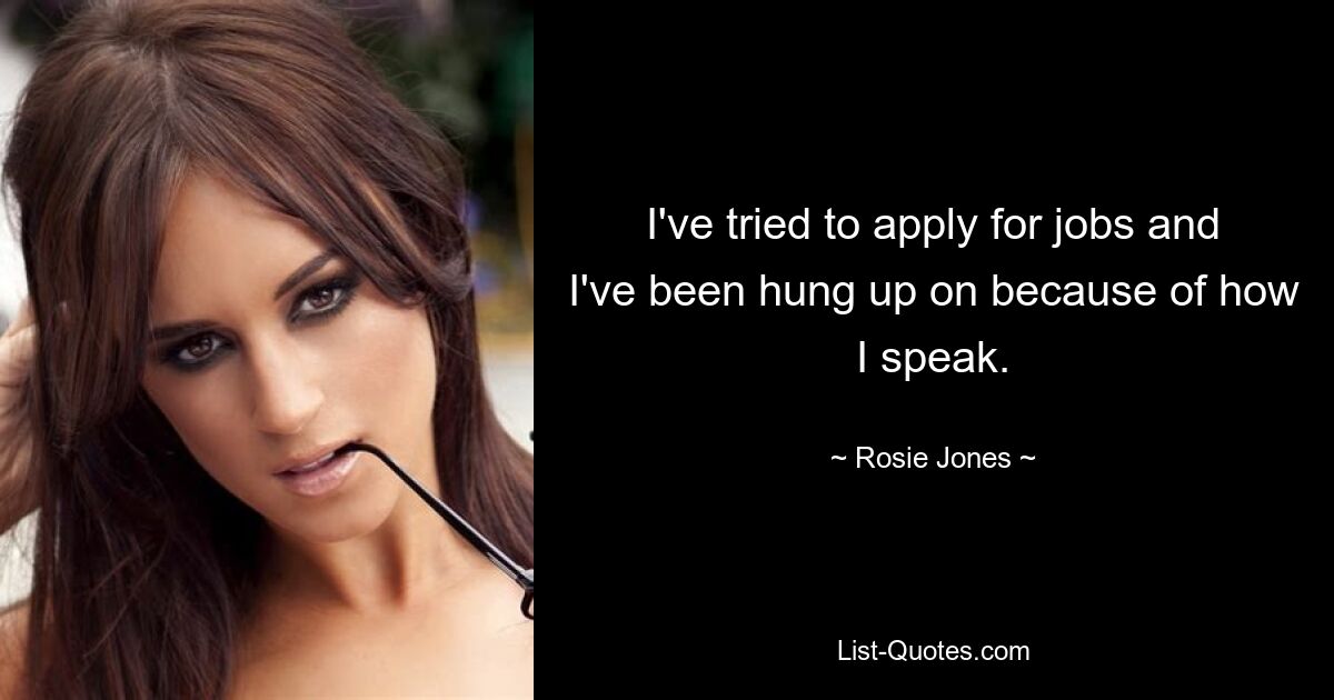 I've tried to apply for jobs and I've been hung up on because of how I speak. — © Rosie Jones