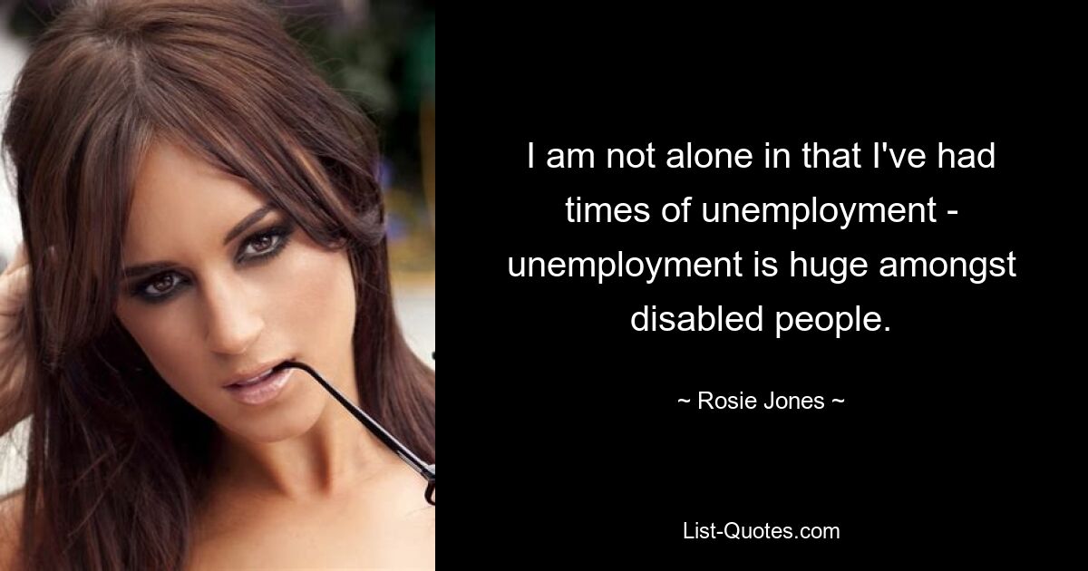 I am not alone in that I've had times of unemployment - unemployment is huge amongst disabled people. — © Rosie Jones