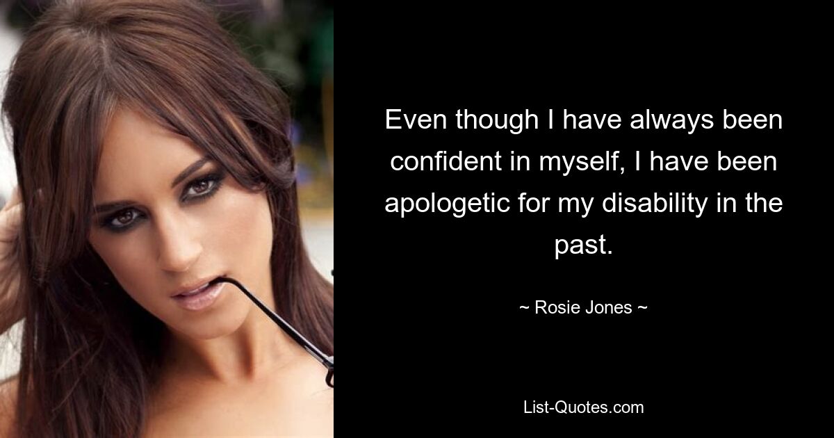 Even though I have always been confident in myself, I have been apologetic for my disability in the past. — © Rosie Jones