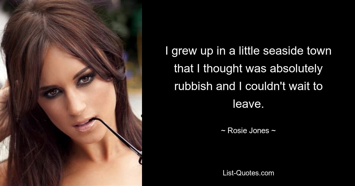 I grew up in a little seaside town that I thought was absolutely rubbish and I couldn't wait to leave. — © Rosie Jones