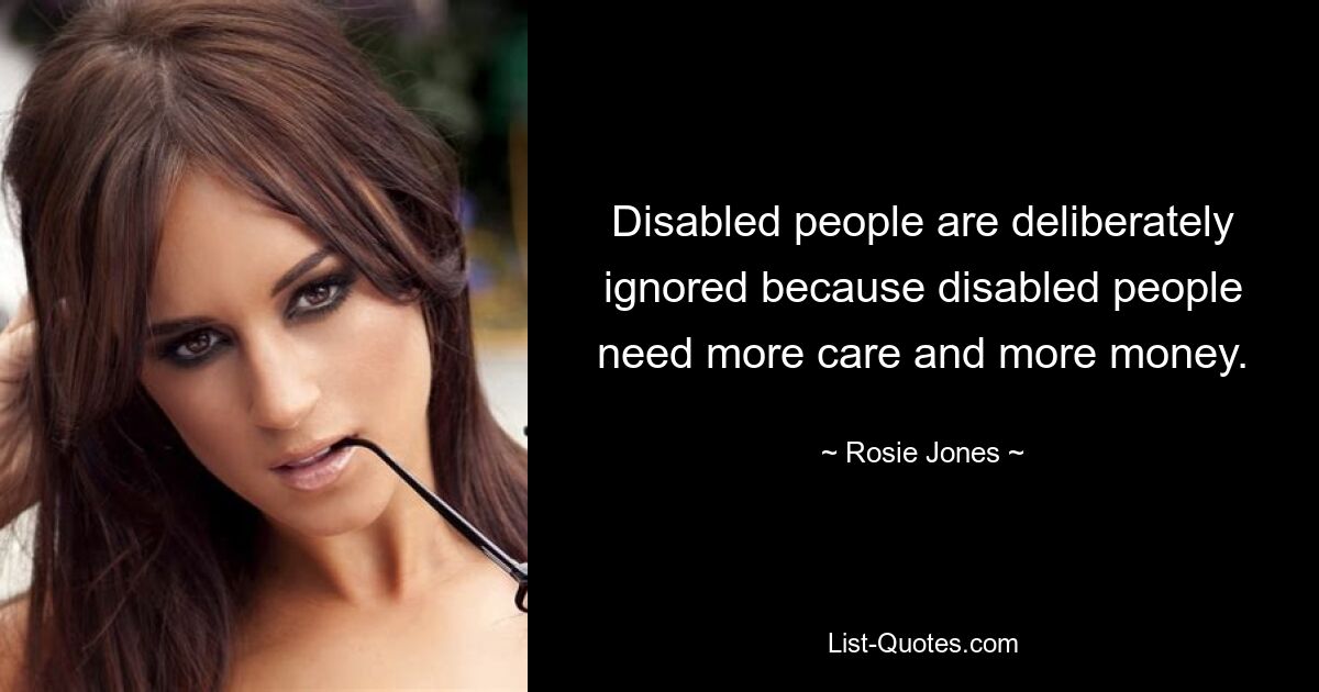 Disabled people are deliberately ignored because disabled people need more care and more money. — © Rosie Jones