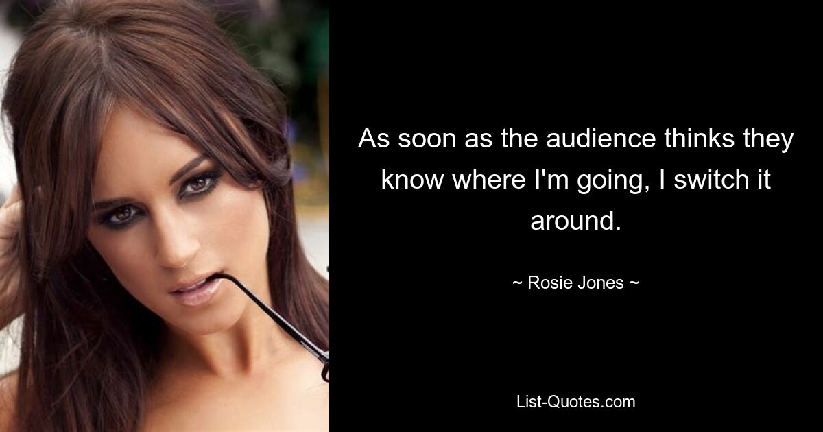 As soon as the audience thinks they know where I'm going, I switch it around. — © Rosie Jones