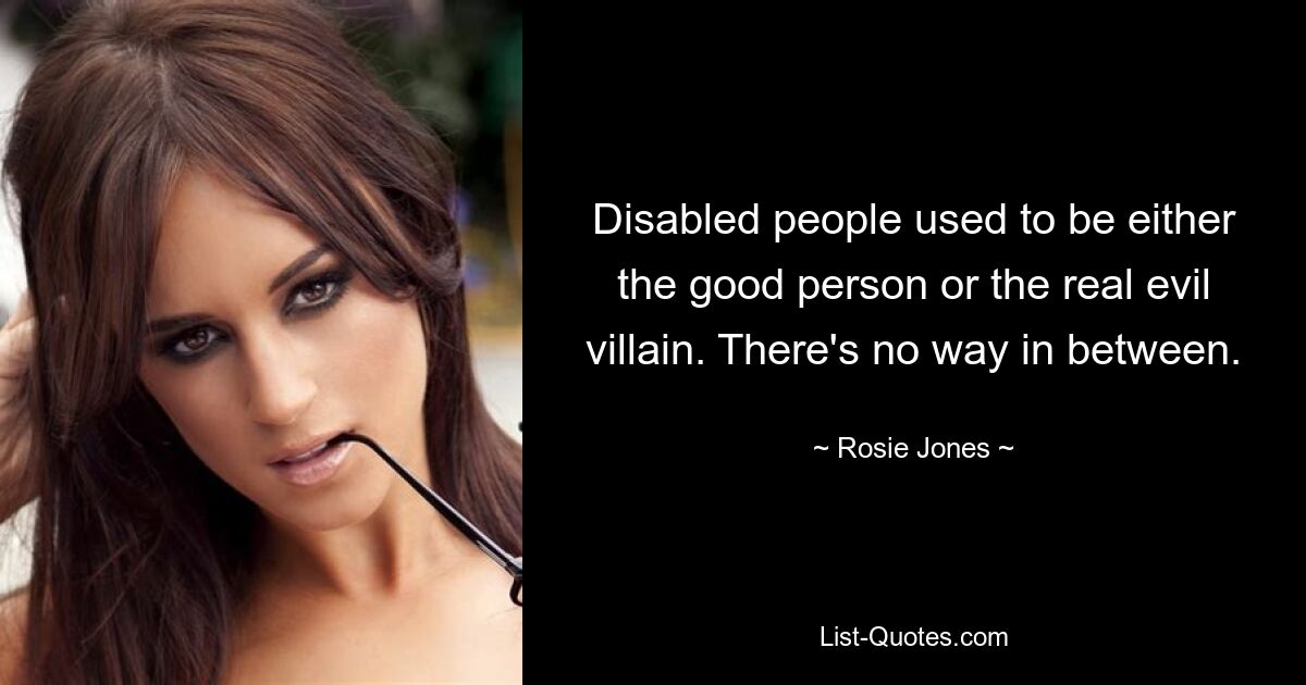 Disabled people used to be either the good person or the real evil villain. There's no way in between. — © Rosie Jones