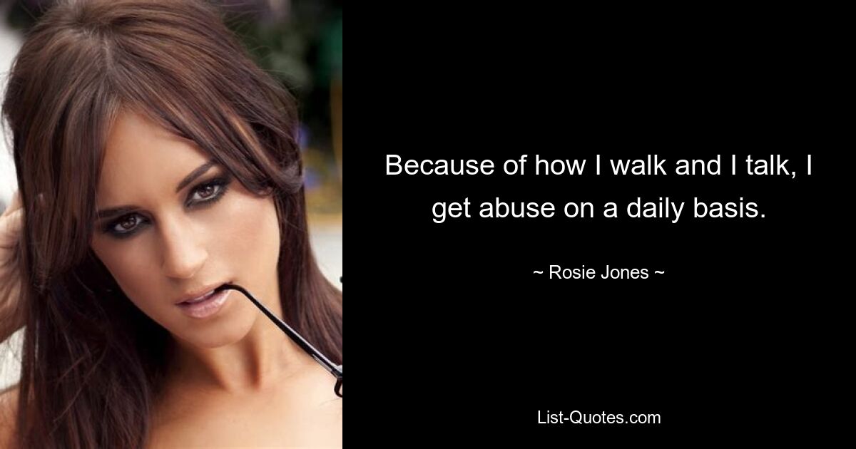 Because of how I walk and I talk, I get abuse on a daily basis. — © Rosie Jones