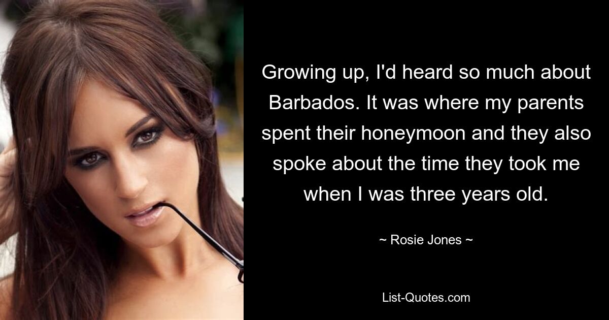 Growing up, I'd heard so much about Barbados. It was where my parents spent their honeymoon and they also spoke about the time they took me when I was three years old. — © Rosie Jones