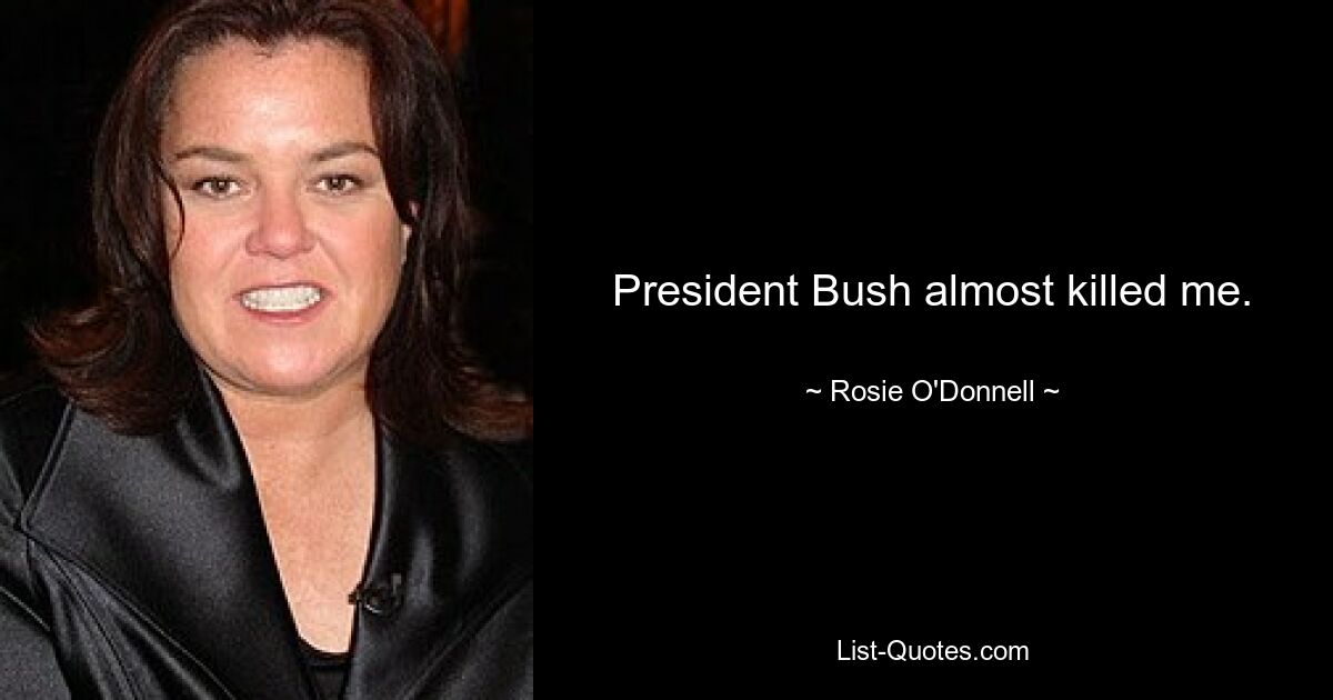 President Bush almost killed me. — © Rosie O'Donnell