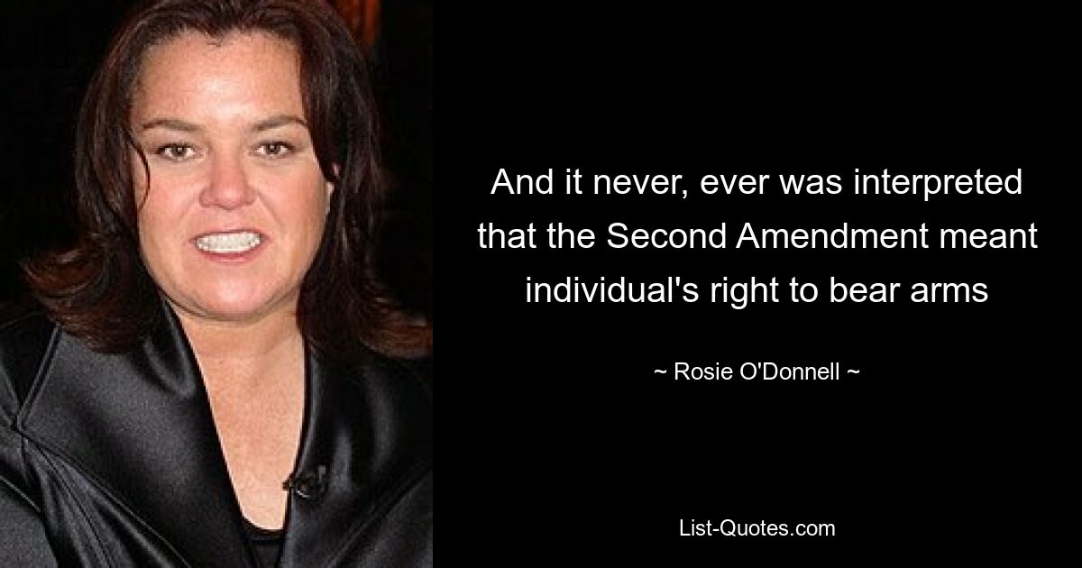 And it never, ever was interpreted that the Second Amendment meant individual's right to bear arms — © Rosie O'Donnell