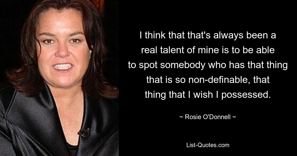 I think that that's always been a real talent of mine is to be able to spot somebody who has that thing that is so non-definable, that thing that I wish I possessed. — © Rosie O'Donnell