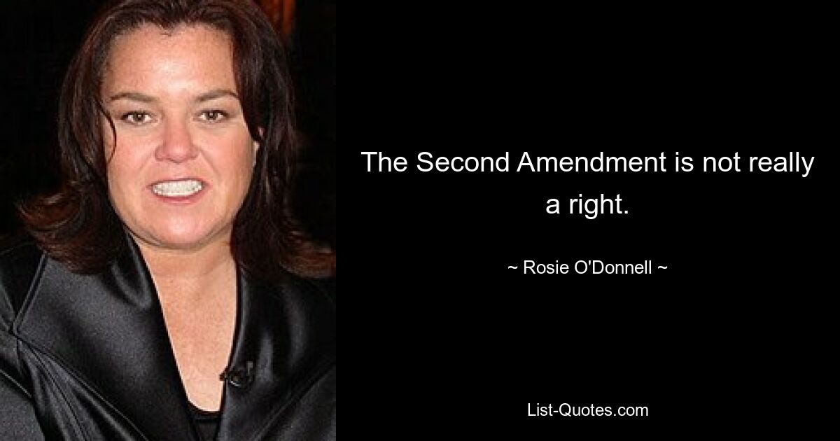 The Second Amendment is not really a right. — © Rosie O'Donnell