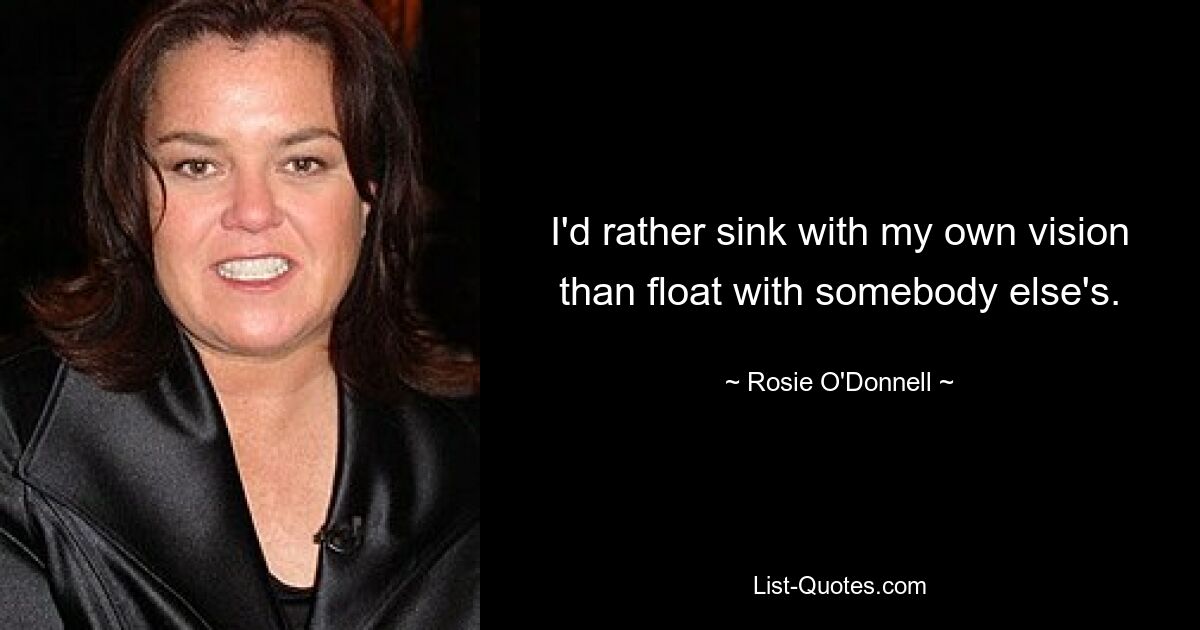 I'd rather sink with my own vision than float with somebody else's. — © Rosie O'Donnell