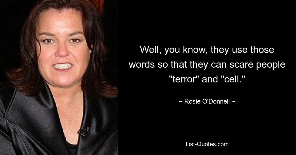 Well, you know, they use those words so that they can scare people "terror" and "cell." — © Rosie O'Donnell