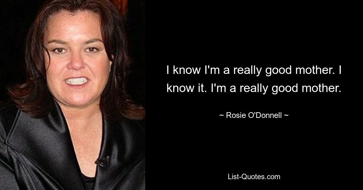 I know I'm a really good mother. I know it. I'm a really good mother. — © Rosie O'Donnell