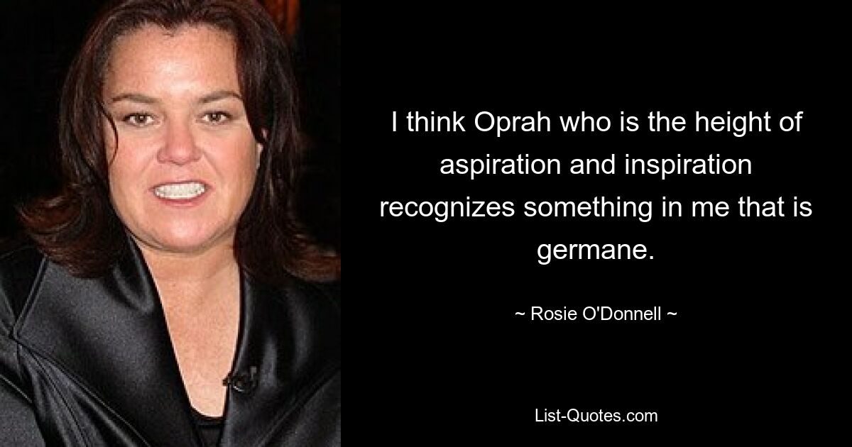 I think Oprah who is the height of aspiration and inspiration recognizes something in me that is germane. — © Rosie O'Donnell