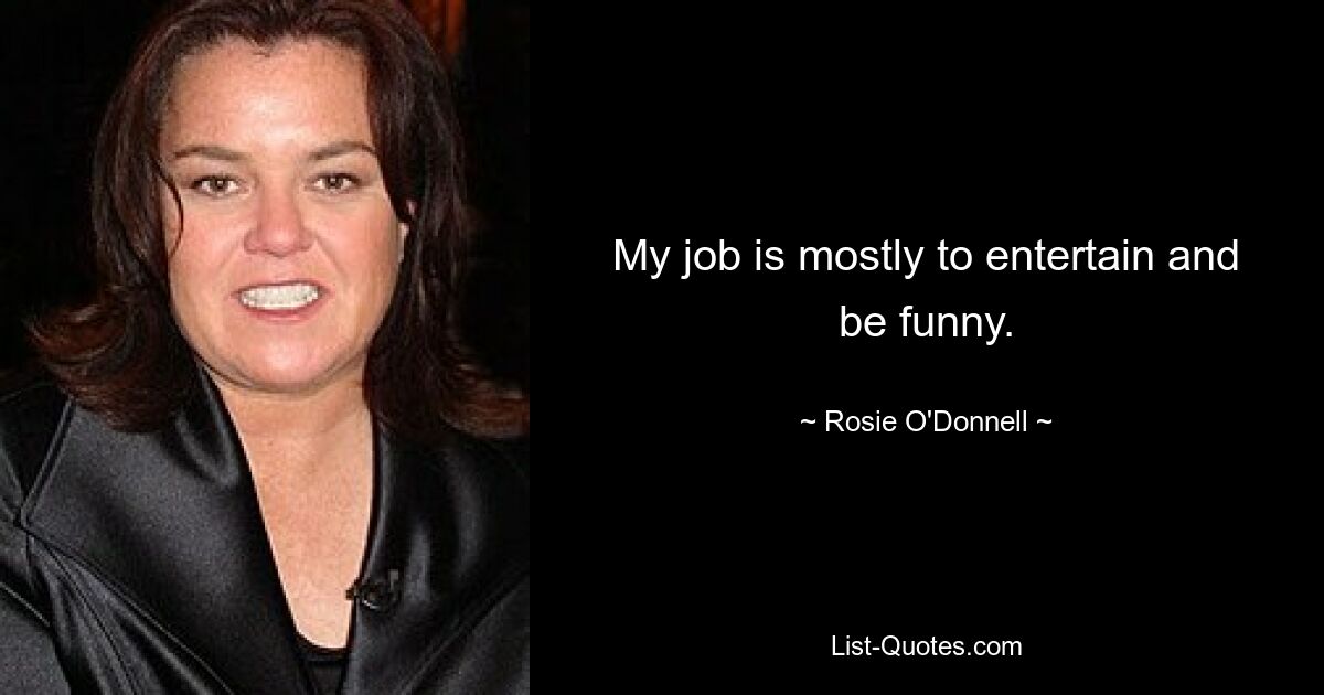 My job is mostly to entertain and be funny. — © Rosie O'Donnell